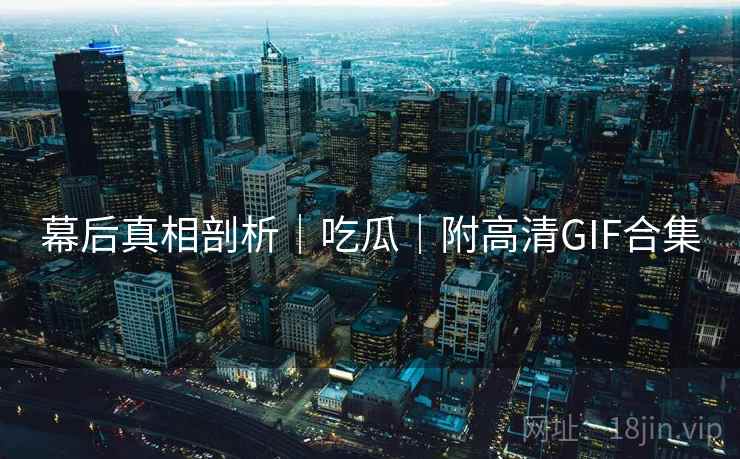 幕后真相剖析｜吃瓜｜附高清GIF合集