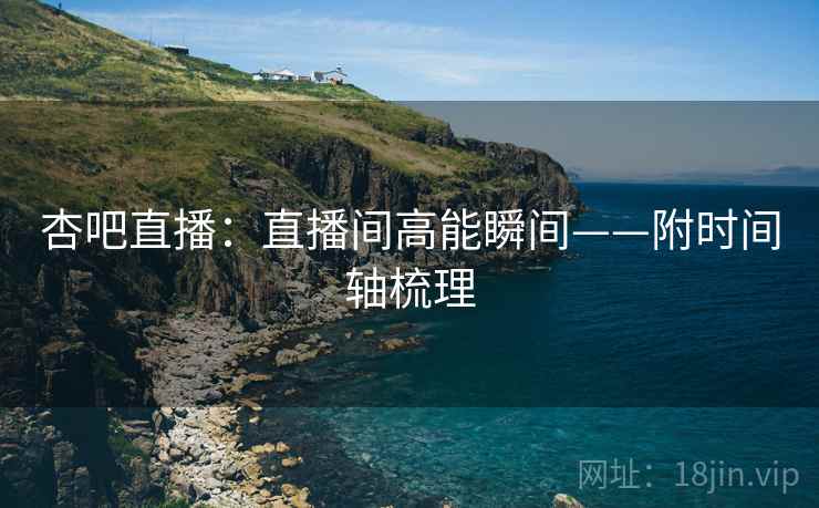 杏吧直播：直播间高能瞬间——附时间轴梳理