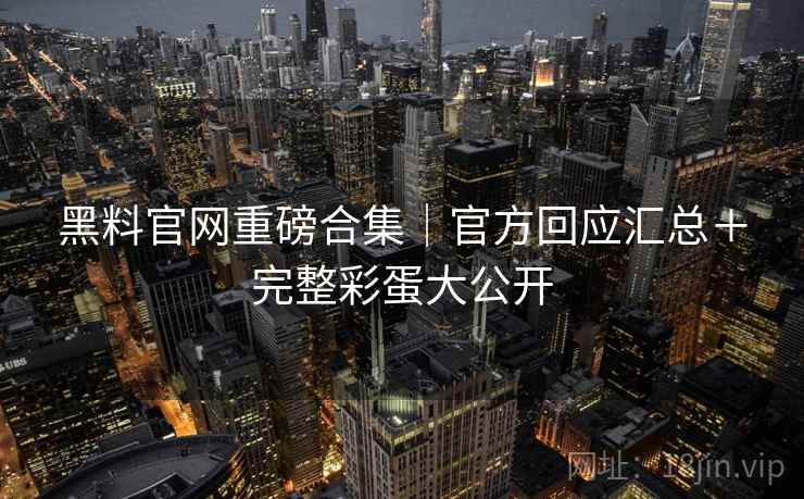 黑料官网重磅合集｜官方回应汇总＋完整彩蛋大公开