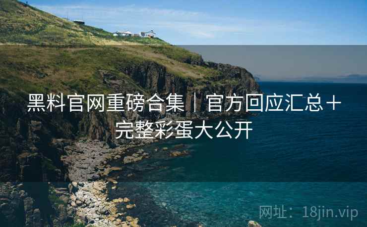 黑料官网重磅合集｜官方回应汇总＋完整彩蛋大公开
