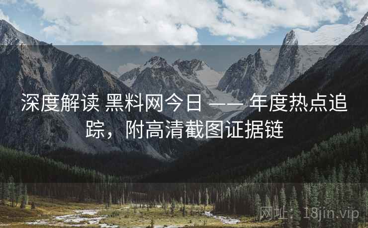 深度解读 黑料网今日 —— 年度热点追踪，附高清截图证据链