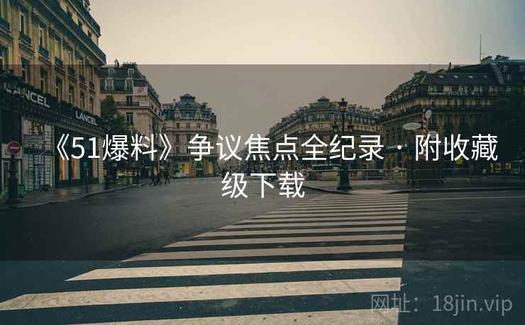 《51爆料》争议焦点全纪录 · 附收藏级下载