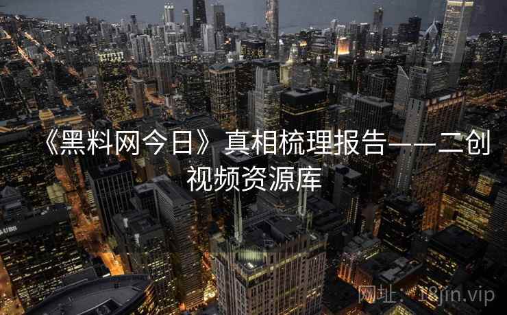 《黑料网今日》真相梳理报告——二创视频资源库  第2张