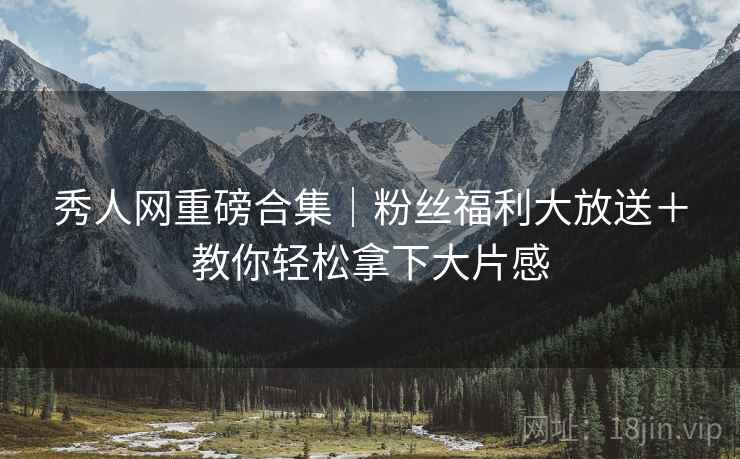秀人网重磅合集｜粉丝福利大放送＋教你轻松拿下大片感  第1张