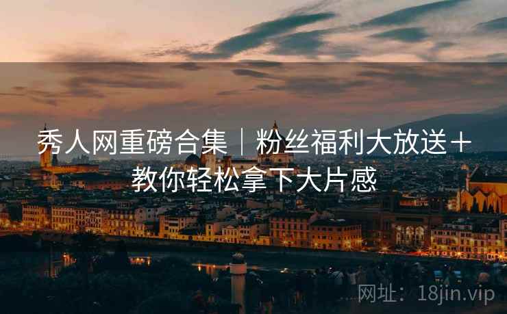 秀人网重磅合集｜粉丝福利大放送＋教你轻松拿下大片感  第2张