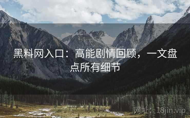 黑料网入口：高能剧情回顾，一文盘点所有细节