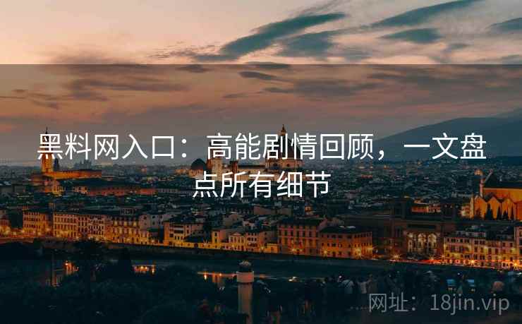 黑料网入口：高能剧情回顾，一文盘点所有细节