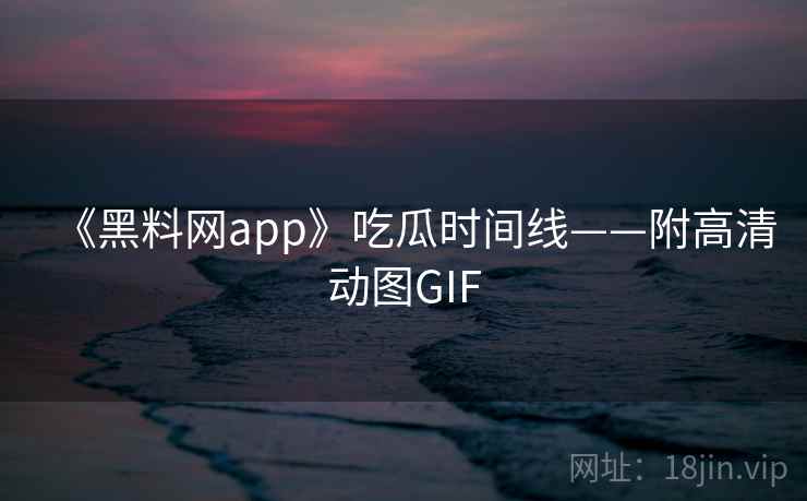 《黑料网app》吃瓜时间线——附高清动图GIF  第2张