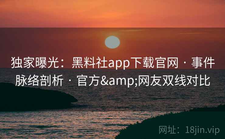 独家曝光：黑料社app下载官网 · 事件脉络剖析 官方&网友双线对比  第2张