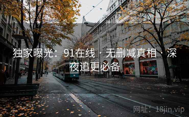 独家曝光：91在线 · 无删减真相 · 深夜追更必备