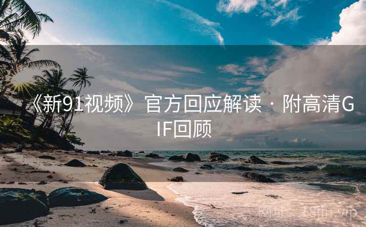 《新91视频》官方回应解读 · 附高清GIF回顾