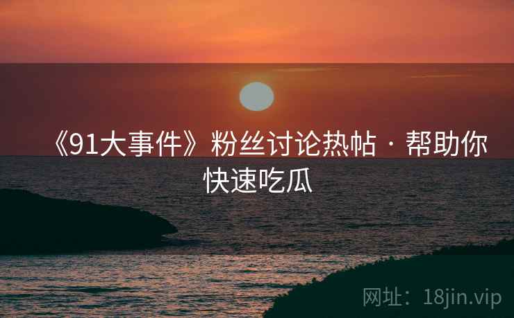 《91大事件》粉丝讨论热帖 · 帮助你快速吃瓜