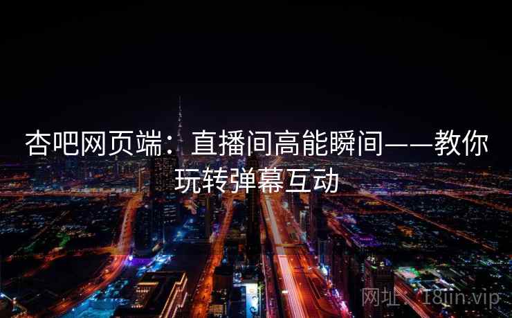 杏吧网页端：直播间高能瞬间——教你玩转弹幕互动  第2张
