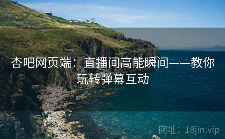 杏吧网页端：直播间高能瞬间——教你玩转弹幕互动