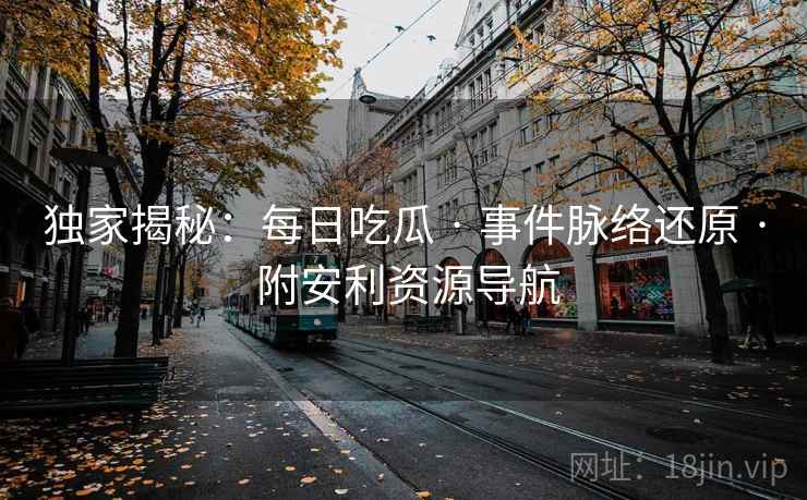 独家揭秘：每日吃瓜 · 事件脉络还原 · 附安利资源导航