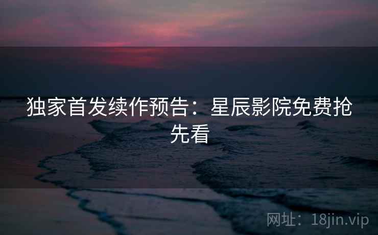 独家首发续作预告：星辰影院免费抢先看  第2张