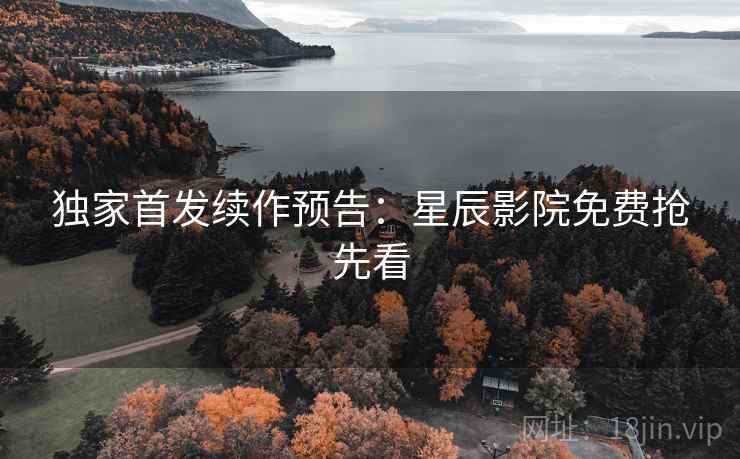 独家首发续作预告：星辰影院免费抢先看