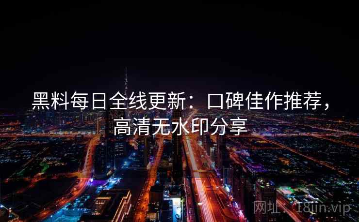 黑料每日全线更新：口碑佳作推荐，高清无水印分享