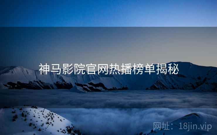 神马影院官网热播榜单揭秘