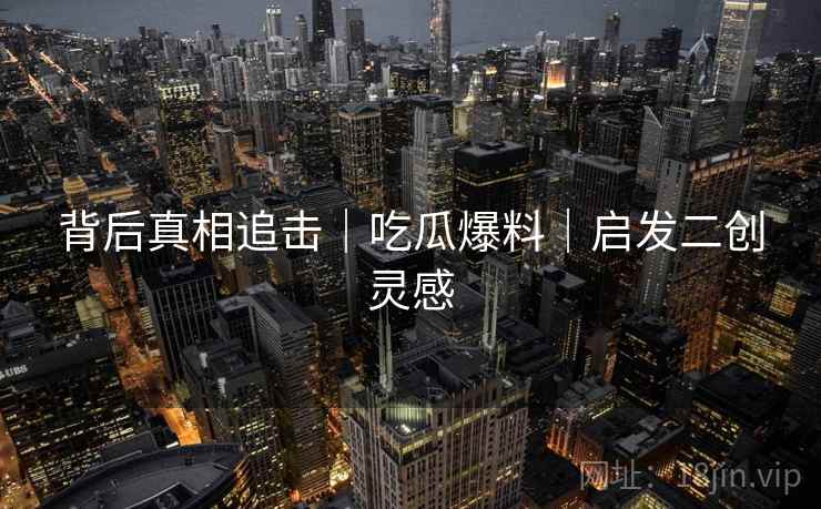背后真相追击｜吃瓜爆料｜启发二创灵感  第1张