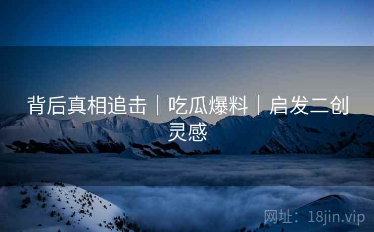 背后真相追击｜吃瓜爆料｜启发二创灵感  第2张