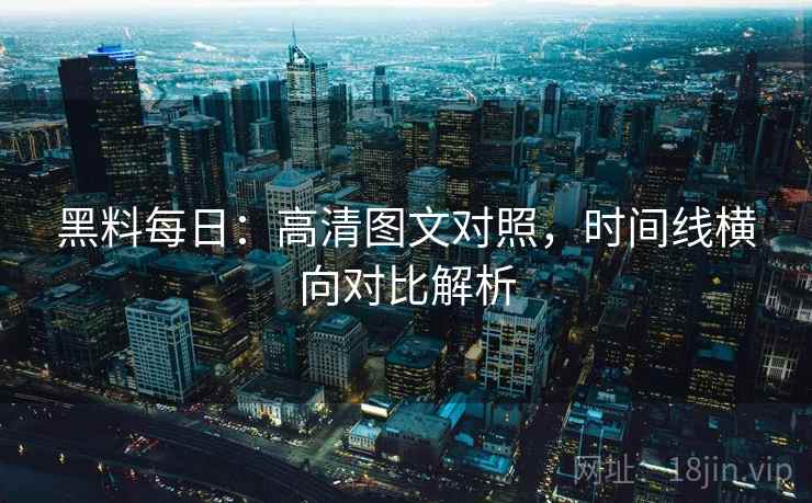 黑料每日：高清图文对照，时间线横向对比解析