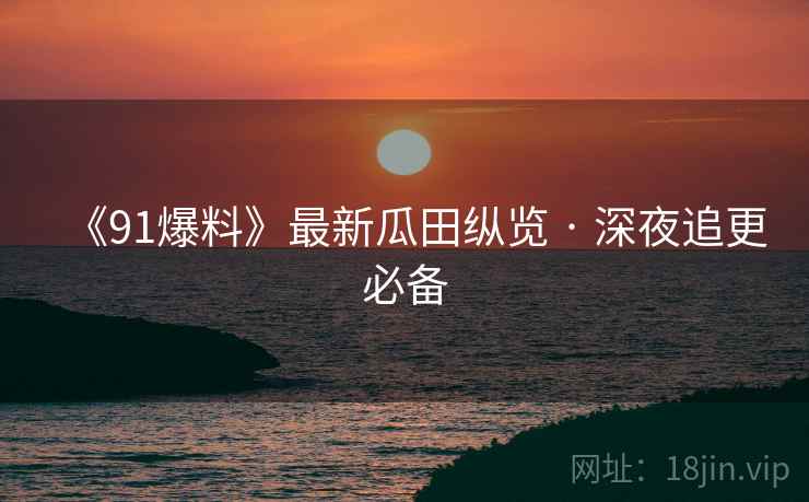 《91爆料》最新瓜田纵览 · 深夜追更必备