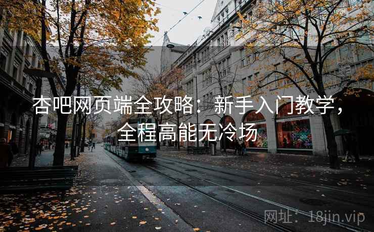 杏吧网页端全攻略：新手入门教学，全程高能无冷场
