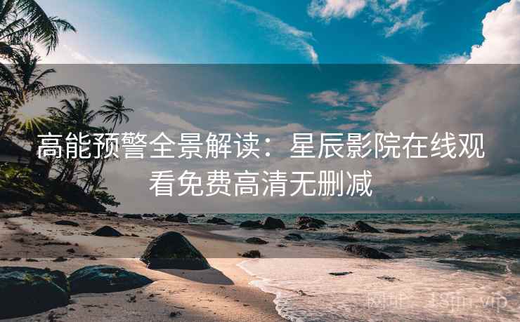 高能预警全景解读：星辰影院在线观看免费高清无删减  第2张