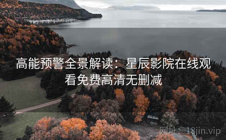 高能预警全景解读：星辰影院在线观看免费高清无删减  第1张