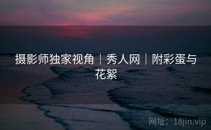 摄影师独家视角｜秀人网｜附彩蛋与花絮