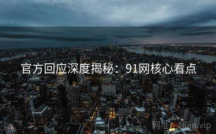 官方回应深度揭秘：91网核心看点