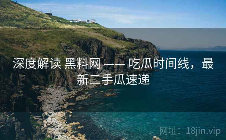 深度解读 黑料网 —— 吃瓜时间线，最新二手瓜速递