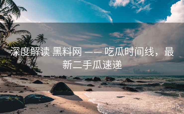 深度解读 黑料网 —— 吃瓜时间线，最新二手瓜速递