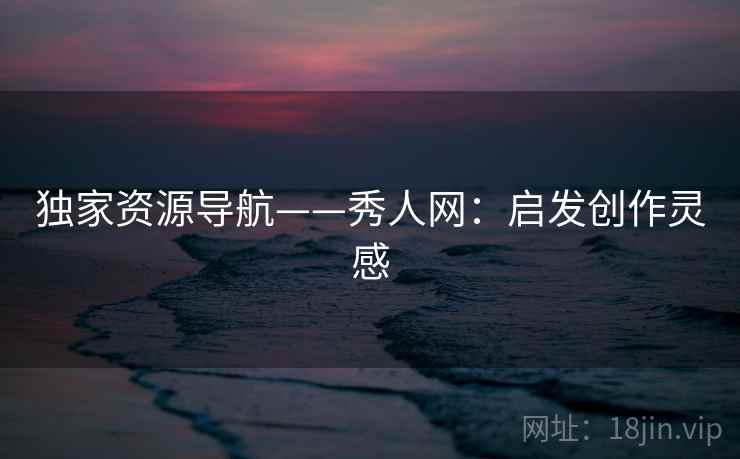 独家资源导航——秀人网：启发创作灵感
