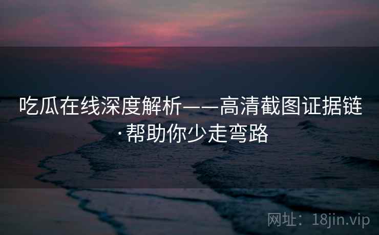吃瓜在线深度解析——高清截图证据链·帮助你少走弯路