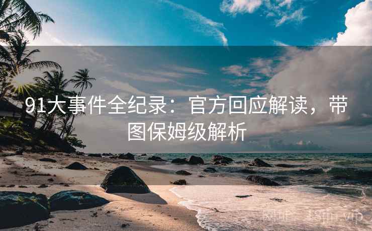 91大事件全纪录：官方回应解读，带图保姆级解析