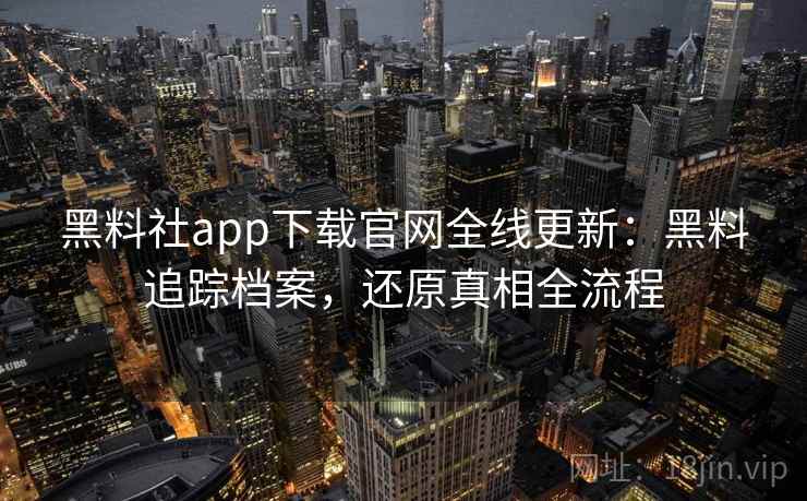 黑料社app下载官网全线更新：黑料追踪档案，还原真相全流程
