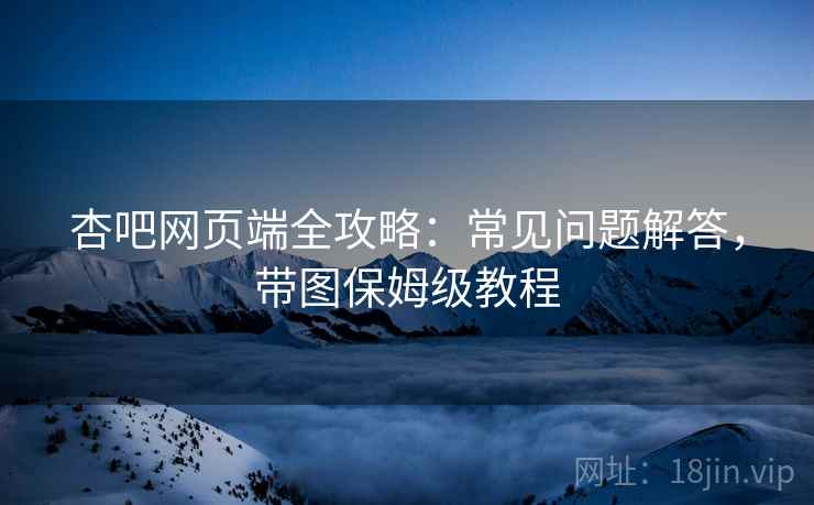 杏吧网页端全攻略：常见问题解答，带图保姆级教程