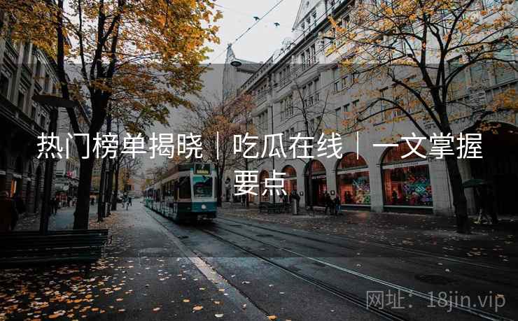 热门榜单揭晓｜吃瓜在线｜一文掌握要点