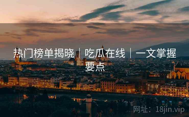 热门榜单揭晓｜吃瓜在线｜一文掌握要点