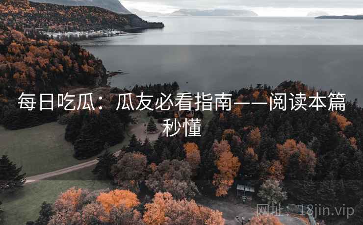 每日吃瓜：瓜友必看指南——阅读本篇秒懂