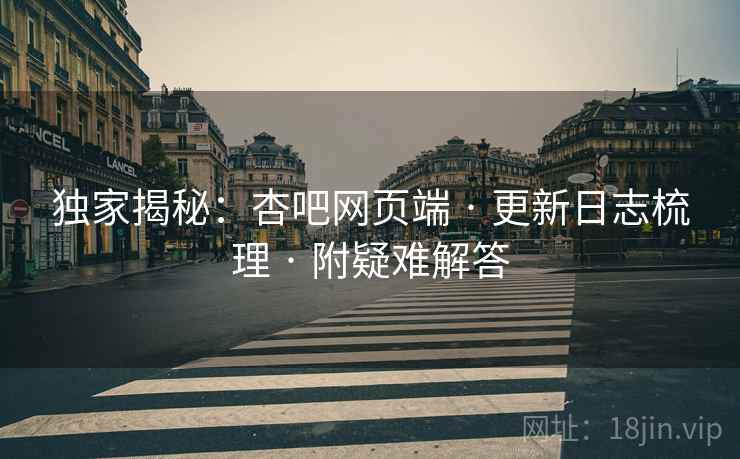 独家揭秘：杏吧网页端 · 更新日志梳理 · 附疑难解答
