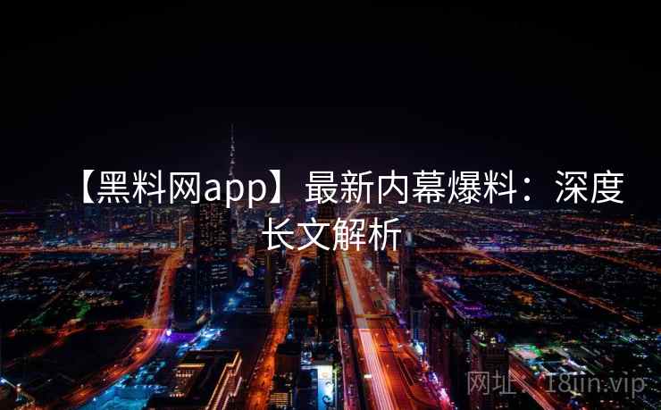 【黑料网app】最新内幕爆料：深度长文解析