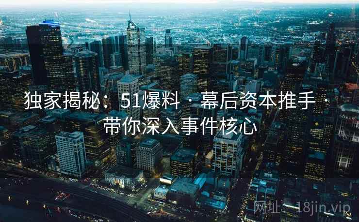 独家揭秘：51爆料 · 幕后资本推手 · 带你深入事件核心