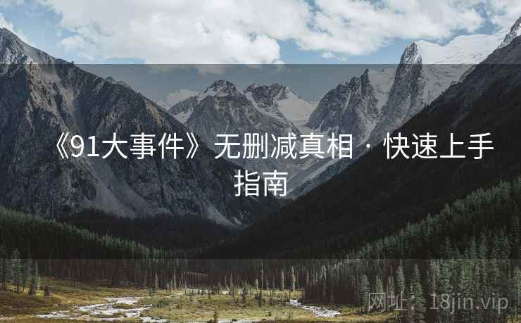 《91大事件》无删减真相 · 快速上手指南