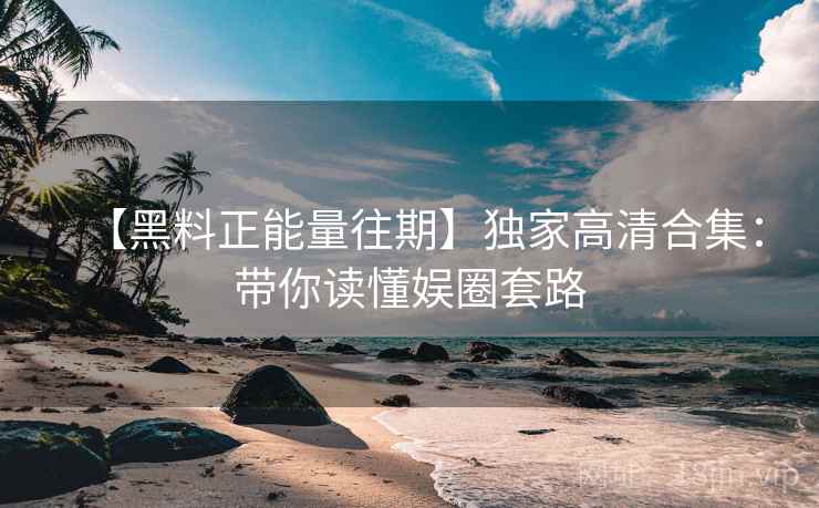 【黑料正能量往期】独家高清合集：带你读懂娱圈套路  第1张