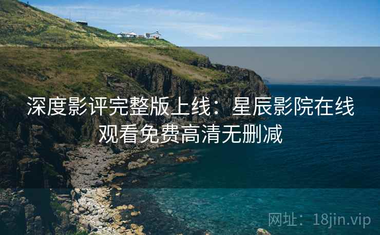 深度影评完整版上线：星辰影院在线观看免费高清无删减  第2张