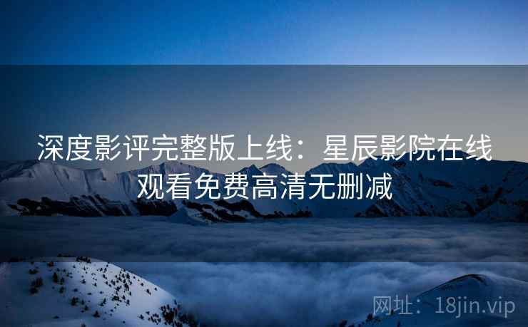 深度影评完整版上线：星辰影院在线观看免费高清无删减  第1张