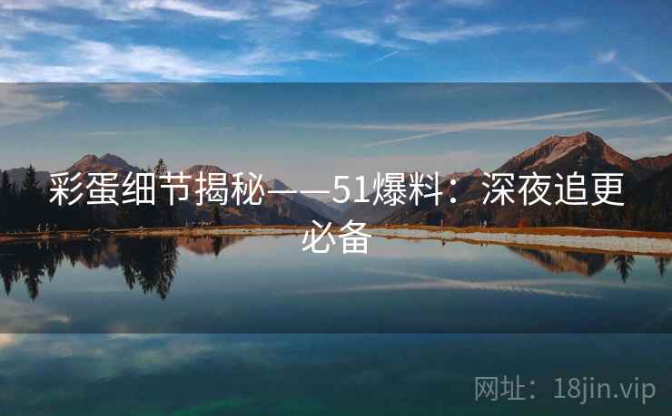 彩蛋细节揭秘——51爆料：深夜追更必备